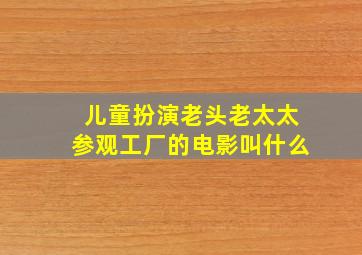 儿童扮演老头老太太参观工厂的电影叫什么