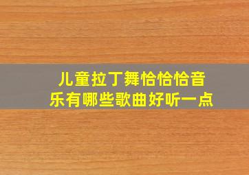 儿童拉丁舞恰恰恰音乐有哪些歌曲好听一点