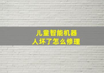 儿童智能机器人坏了怎么修理