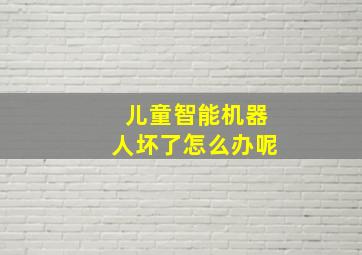 儿童智能机器人坏了怎么办呢