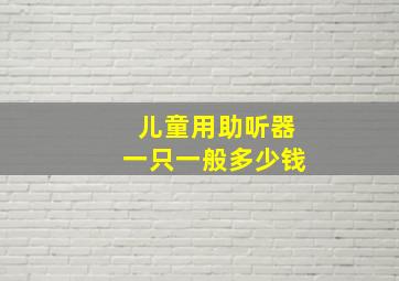 儿童用助听器一只一般多少钱