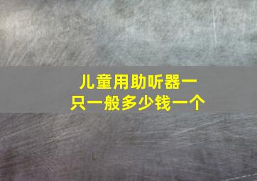 儿童用助听器一只一般多少钱一个