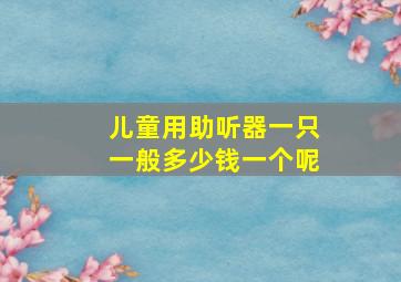 儿童用助听器一只一般多少钱一个呢