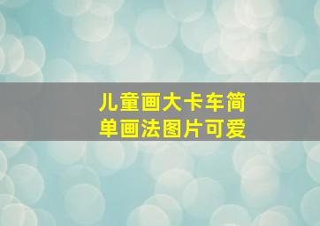 儿童画大卡车简单画法图片可爱