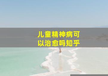 儿童精神病可以治愈吗知乎