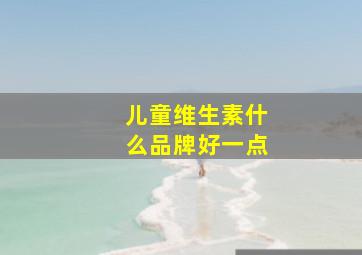 儿童维生素什么品牌好一点