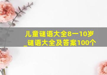 儿童谜语大全8一10岁_谜语大全及答案100个