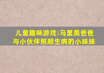 儿童趣味游戏:马里奥爸爸与小伙伴照顾生病的小妹妹