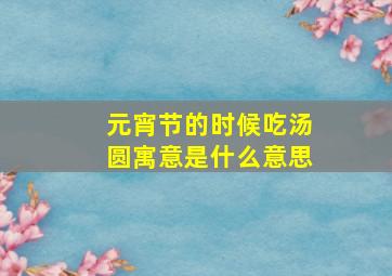 元宵节的时候吃汤圆寓意是什么意思