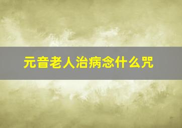 元音老人治病念什么咒