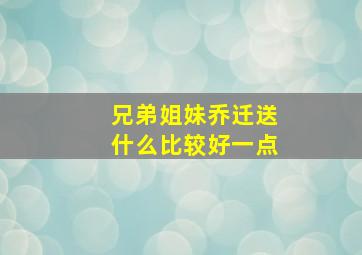 兄弟姐妹乔迁送什么比较好一点