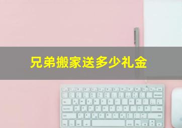 兄弟搬家送多少礼金