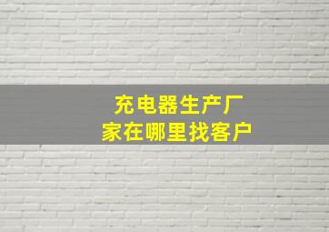 充电器生产厂家在哪里找客户