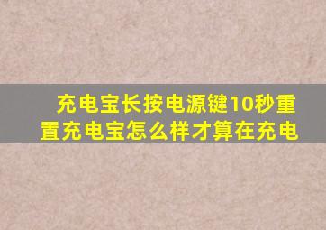 充电宝长按电源键10秒重置充电宝怎么样才算在充电