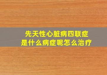 先天性心脏病四联症是什么病症呢怎么治疗