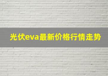 光伏eva最新价格行情走势