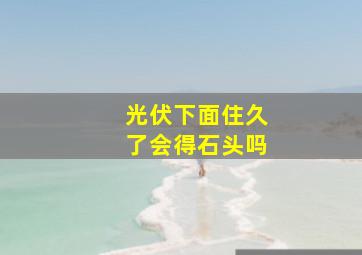 光伏下面住久了会得石头吗