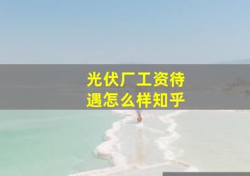 光伏厂工资待遇怎么样知乎