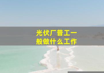 光伏厂普工一般做什么工作