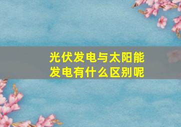 光伏发电与太阳能发电有什么区别呢