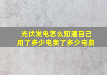 光伏发电怎么知道自己用了多少电卖了多少电费