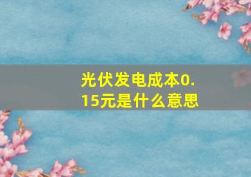 光伏发电成本0.15元是什么意思