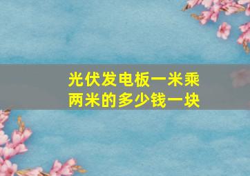 光伏发电板一米乘两米的多少钱一块