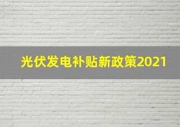 光伏发电补贴新政策2021