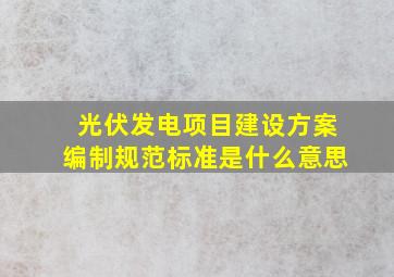 光伏发电项目建设方案编制规范标准是什么意思