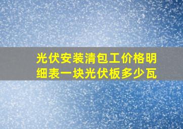 光伏安装清包工价格明细表一块光伏板多少瓦