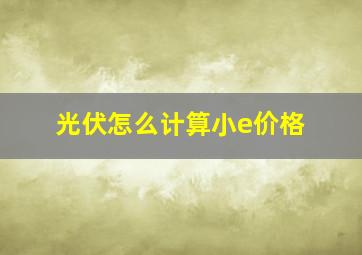 光伏怎么计算小e价格