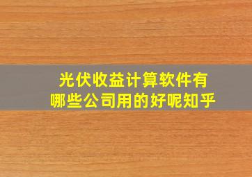 光伏收益计算软件有哪些公司用的好呢知乎