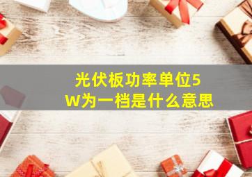 光伏板功率单位5W为一档是什么意思