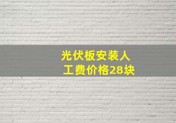 光伏板安装人工费价格28块