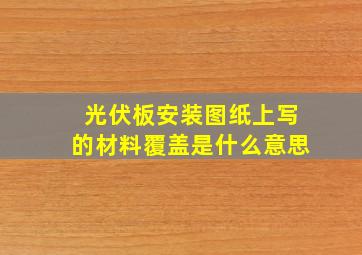 光伏板安装图纸上写的材料覆盖是什么意思