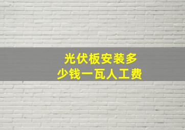 光伏板安装多少钱一瓦人工费