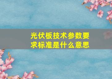 光伏板技术参数要求标准是什么意思