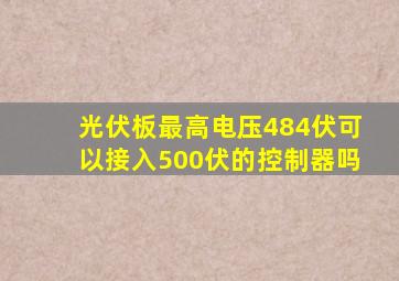 光伏板最高电压484伏可以接入500伏的控制器吗