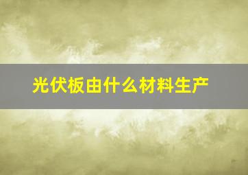 光伏板由什么材料生产