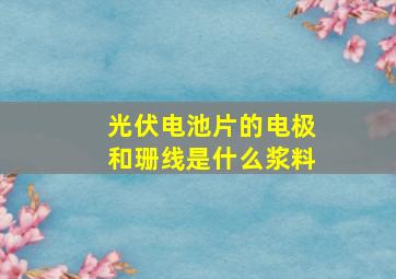 光伏电池片的电极和珊线是什么浆料