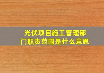 光伏项目施工管理部门职责范围是什么意思