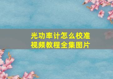 光功率计怎么校准视频教程全集图片