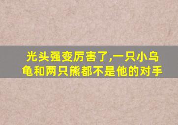 光头强变厉害了,一只小乌龟和两只熊都不是他的对手