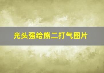 光头强给熊二打气图片