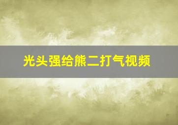 光头强给熊二打气视频