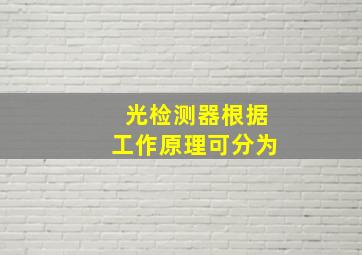 光检测器根据工作原理可分为