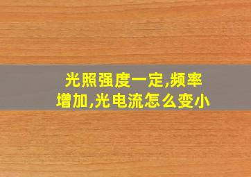 光照强度一定,频率增加,光电流怎么变小