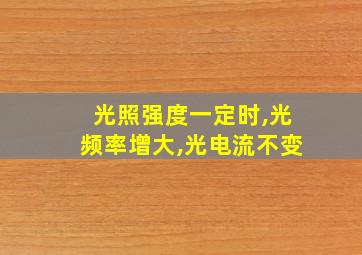 光照强度一定时,光频率增大,光电流不变