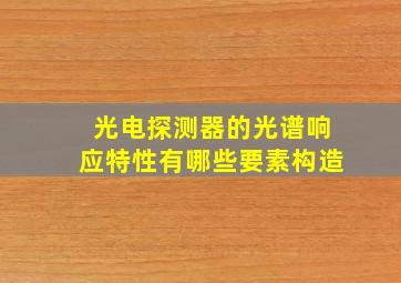 光电探测器的光谱响应特性有哪些要素构造