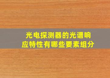 光电探测器的光谱响应特性有哪些要素组分